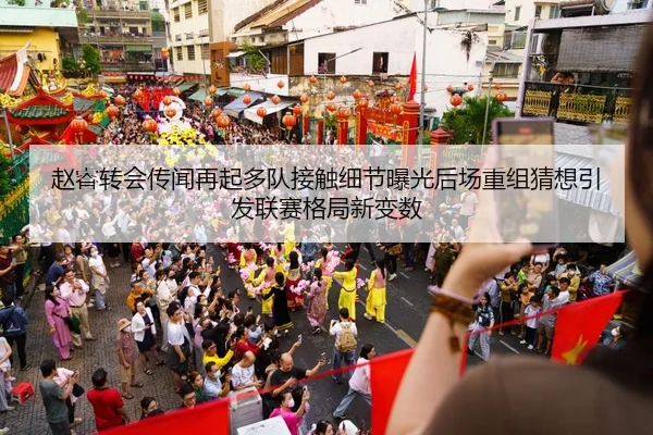 赵睿转会传闻再起多队接触细节曝光后场重组猜想引发联赛格局新变数